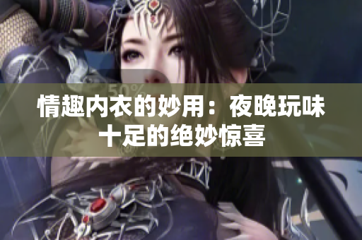 情趣内衣的妙用：夜晚玩味十足的绝妙惊喜