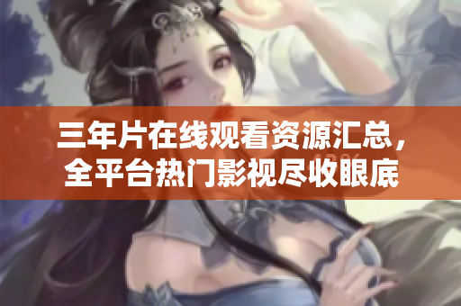 三年片在线观看资源汇总，全平台热门影视尽收眼底