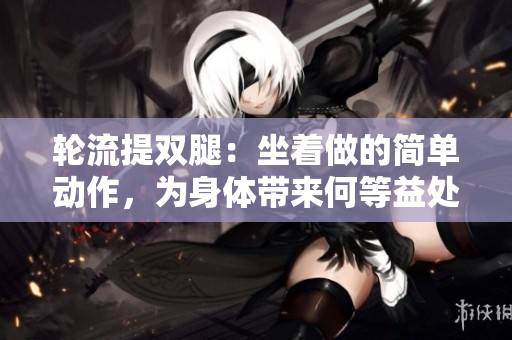 轮流提双腿：坐着做的简单动作，为身体带来何等益处？