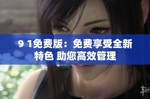 9 1免费版：免费享受全新特色 助您高效管理