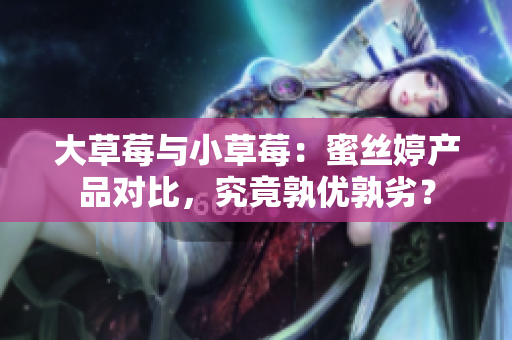 大草莓与小草莓：蜜丝婷产品对比，究竟孰优孰劣？