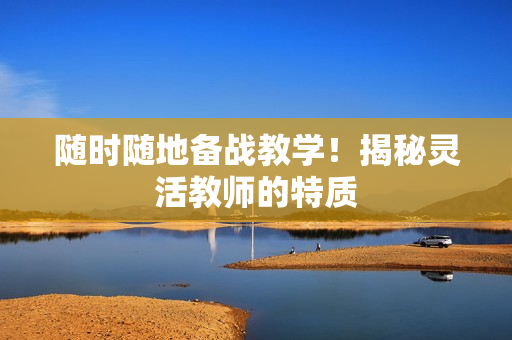随时随地备战教学！揭秘灵活教师的特质