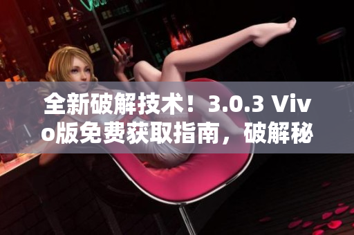 全新破解技术！3.0.3 Vivo版免费获取指南，破解秘籍曝光