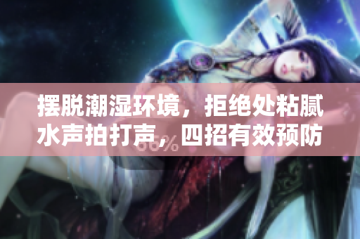 摆脱潮湿环境，拒绝处粘腻水声拍打声，四招有效预防方法揭秘！