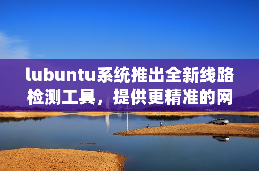 lubuntu系统推出全新线路检测工具，提供更精准的网络测速服务