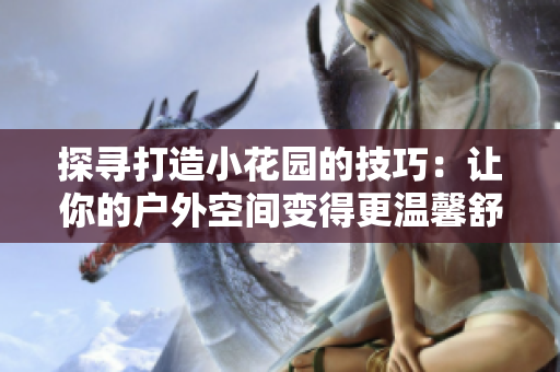 探寻打造小花园的技巧：让你的户外空间变得更温馨舒适