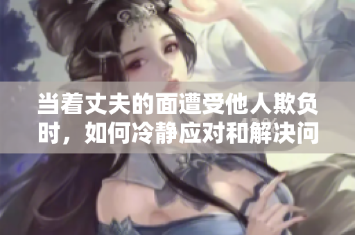 当着丈夫的面遭受他人欺负时，如何冷静应对和解决问题？