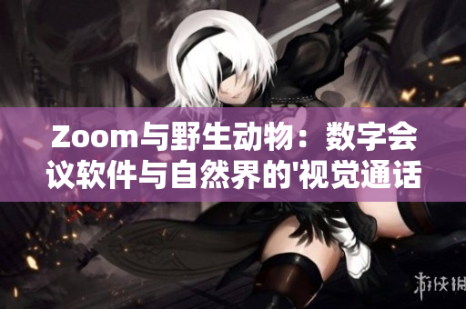 Zoom与野生动物：数字会议软件与自然界的'视觉通话'