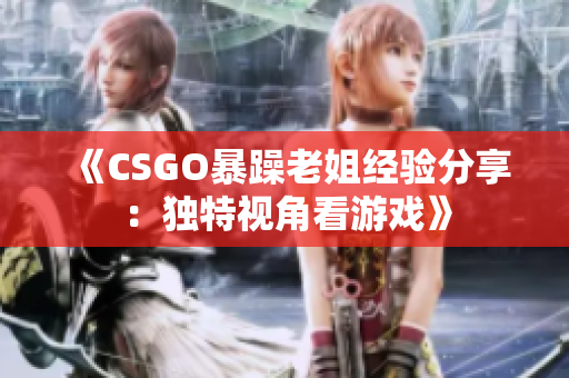 《CSGO暴躁老姐经验分享：独特视角看游戏》