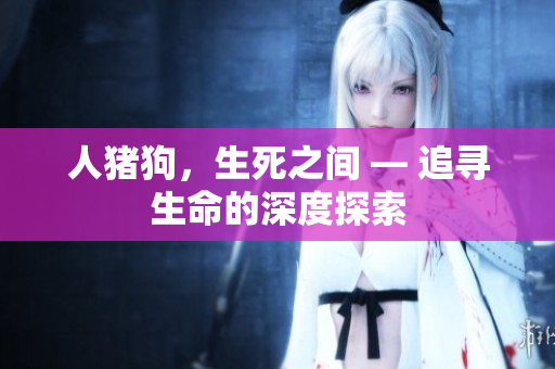 人猪狗，生死之间 — 追寻生命的深度探索