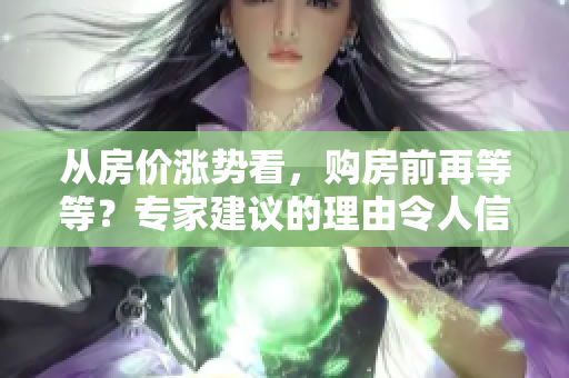 从房价涨势看，购房前再等等？专家建议的理由令人信服
