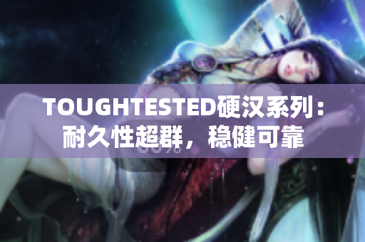 TOUGHTESTED硬汉系列：耐久性超群，稳健可靠