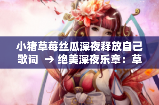 小猪草莓丝瓜深夜释放自己歌词  → 绝美深夜乐章：草莓丝瓜小猪独舞