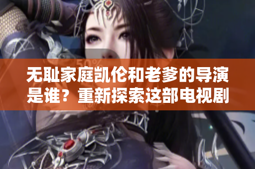 无耻家庭凯伦和老爹的导演是谁？重新探索这部电视剧的幕后人员!