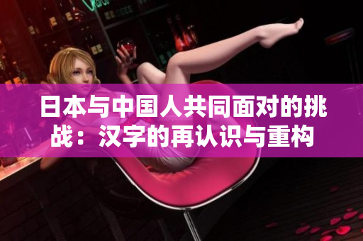 日本与中国人共同面对的挑战：汉字的再认识与重构