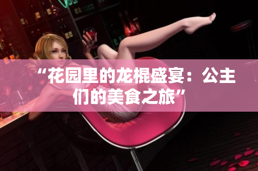 “花园里的龙棍盛宴：公主们的美食之旅”