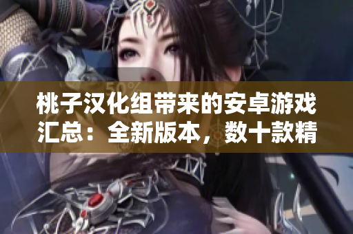桃子汉化组带来的安卓游戏汇总：全新版本，数十款精选游戏推荐！