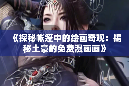 《探秘帐篷中的绘画奇观：揭秘土豪的免费漫画画》