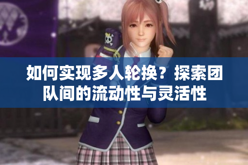 如何实现多人轮换？探索团队间的流动性与灵活性