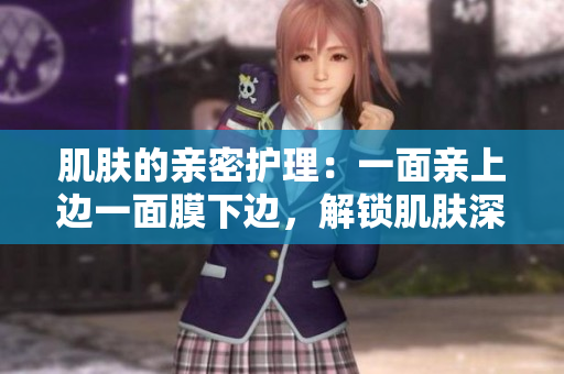 肌肤的亲密护理：一面亲上边一面膜下边，解锁肌肤深层亲密呵护