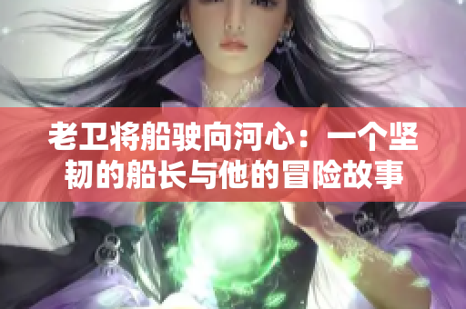老卫将船驶向河心：一个坚韧的船长与他的冒险故事
