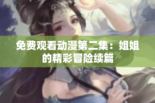 免费观看动漫第二集：姐姐的精彩冒险续篇
