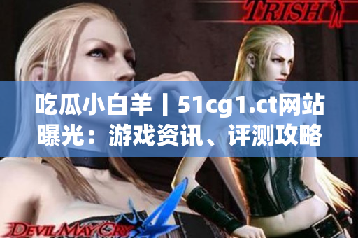 吃瓜小白羊丨51cg1.ct网站曝光：游戏资讯、评测攻略一网打尽