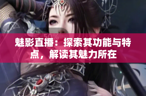 魅影直播：探索其功能与特点，解读其魅力所在