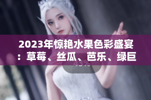 2023年惊艳水果色彩盛宴：草莓、丝瓜、芭乐、绿巨人、樱桃、秋葵，绽放粉色魅力
