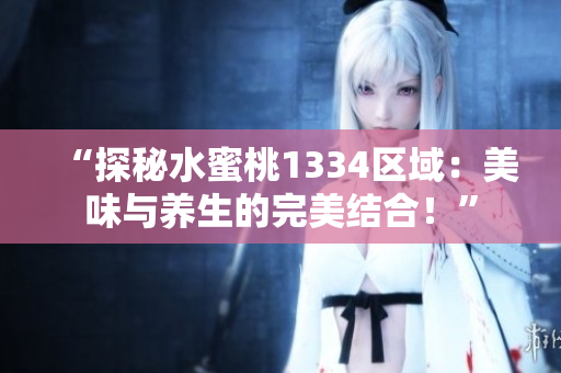 “探秘水蜜桃1334区域：美味与养生的完美结合！”