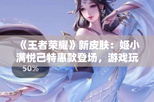 《王者荣耀》新皮肤：姬小满悦己特惠款登场，游戏玩家独享荣耀盛宴