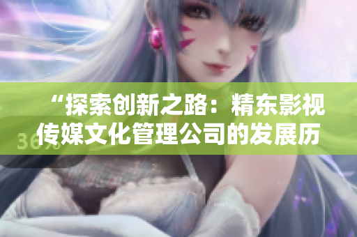 “探索创新之路：精东影视传媒文化管理公司的发展历程与未来展望”