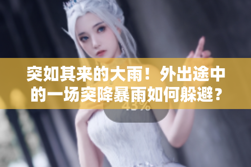 突如其来的大雨！外出途中的一场突降暴雨如何躲避？