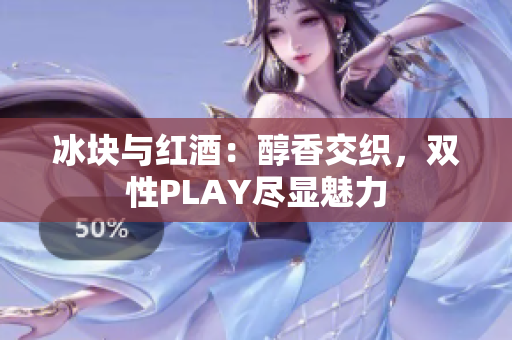 冰块与红酒：醇香交织，双性PLAY尽显魅力