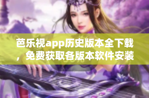 芭乐视app历史版本全下载，免费获取各版本软件安装包