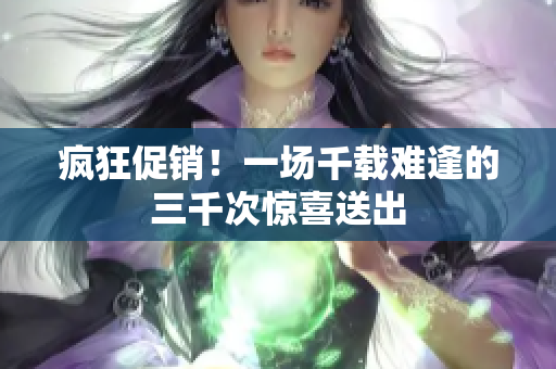疯狂促销！一场千载难逢的三千次惊喜送出