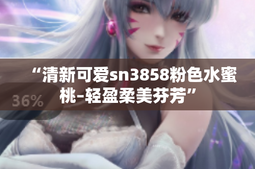 “清新可爱sn3858粉色水蜜桃–轻盈柔美芬芳”