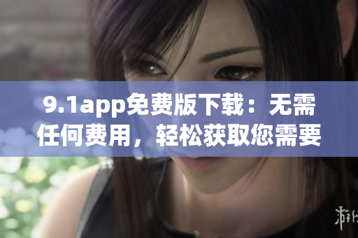 9.1app免费版下载：无需任何费用，轻松获取您需要的应用