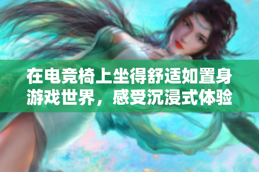 在电竞椅上坐得舒适如置身游戏世界，感受沉浸式体验的秘诀  