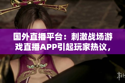 国外直播平台：刺激战场游戏直播APP引起玩家热议，观看体验刺激非凡