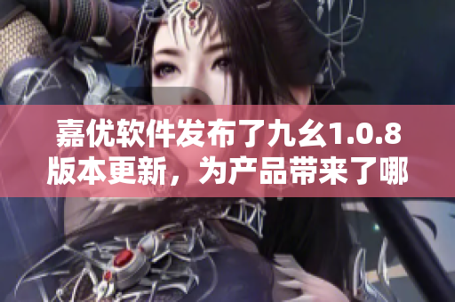 嘉优软件发布了九幺1.0.8版本更新，为产品带来了哪些改进 和优化呢？