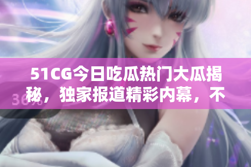 51CG今日吃瓜热门大瓜揭秘，独家报道精彩内幕，不容错过!
