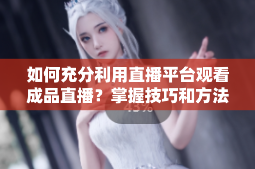 如何充分利用直播平台观看成品直播？掌握技巧和方法助你畅享直播乐趣
