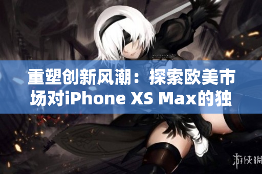 重塑创新风潮：探索欧美市场对iPhone XS Max的独特追求
