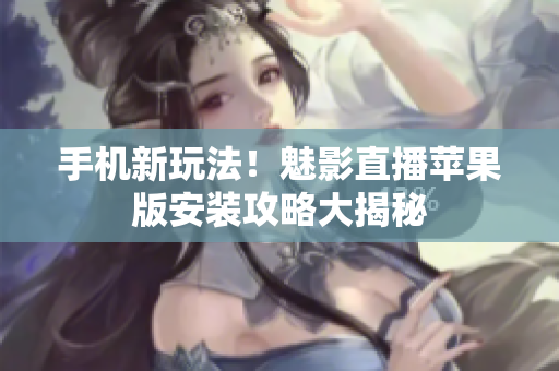 手机新玩法！魅影直播苹果版安装攻略大揭秘