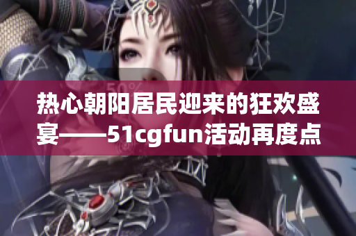 热心朝阳居民迎来的狂欢盛宴——51cgfun活动再度点燃激情