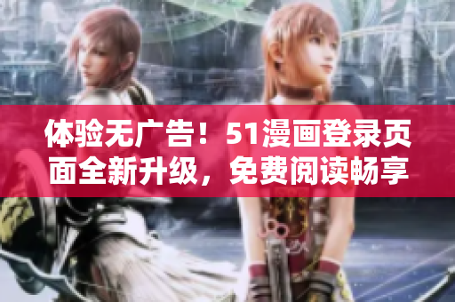 体验无广告！51漫画登录页面全新升级，免费阅读畅享精彩漫画！