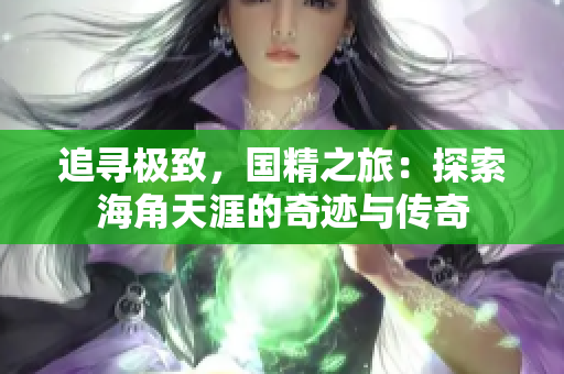 追寻极致，国精之旅：探索海角天涯的奇迹与传奇