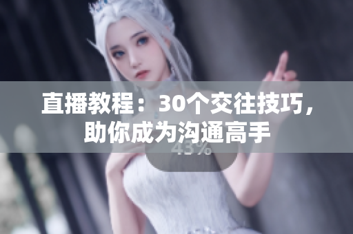 直播教程：30个交往技巧，助你成为沟通高手