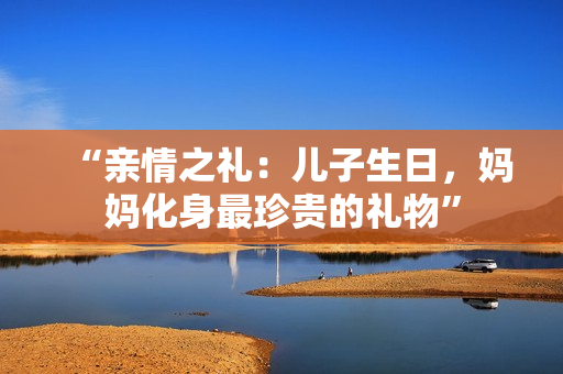 “亲情之礼：儿子生日，妈妈化身最珍贵的礼物”
